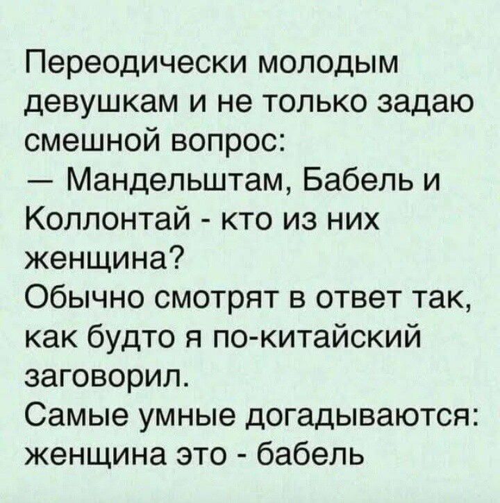 Периодически молодым девушкам и не только задаю смешной вопрос:
— Мандельштам, Babel' и Коллонтай - кто из них женщина?
Обычно смотрят в ответ так, как будто я по-китайский заговорил.
Самые умные догадываются: женщина это - babel'.