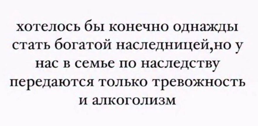 хотелось бы конечно однажды стать богатой наследницей, но у нас в семье по наследству передаются только тревожность и алкоголизм