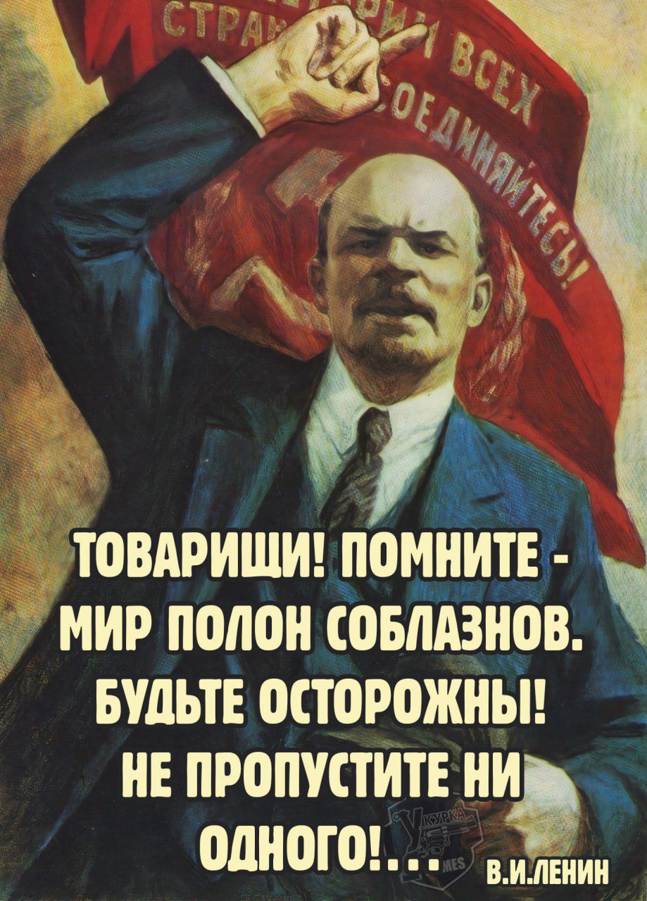 ТОВАРИЩИ! ПОМНИТЕ - МИР ПОЛОН СОБЛАЗНОВ. БУДЬТЕ ОСТОРОЖНЫ! НЕ ПРОПУСТИТЕ НИ ОДНОГО!... В. И. ЛЕНИН