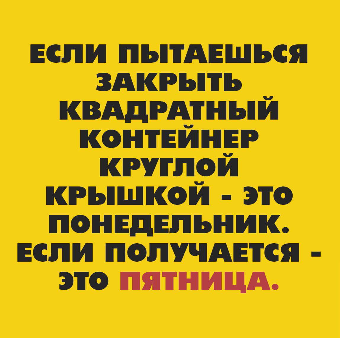 ЕСЛИ ПЫТАЕШЬСЯ ЗАКРЫТЬ КВАДРАТНЫЙ КОНТЕЙНЕР КРУГЛОЙ КРЫШКОЙ - ЭТО ПОНЕДЕЛЬНИК. ЕСЛИ ПОЛУЧАЕТСЯ - ЭТО ПЯТНИЦА.