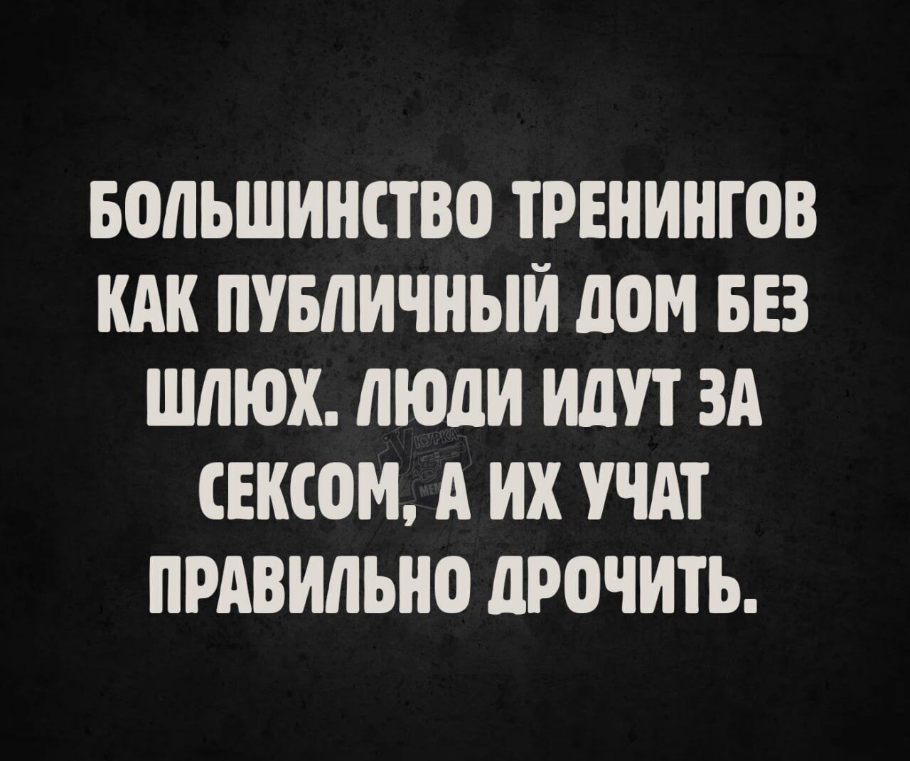 БОЛЬШИНСТВО ТРЕНИНГОВ КАК ПУБЛИЧНЫЙ ДОМ БЕЗ ШЛЮХ. ЛЮДИ ИДУТ ЗА СЕКСОМ, А ИХ УЧАТ ПРАВИЛЬНО ДРОЧИТЬ.