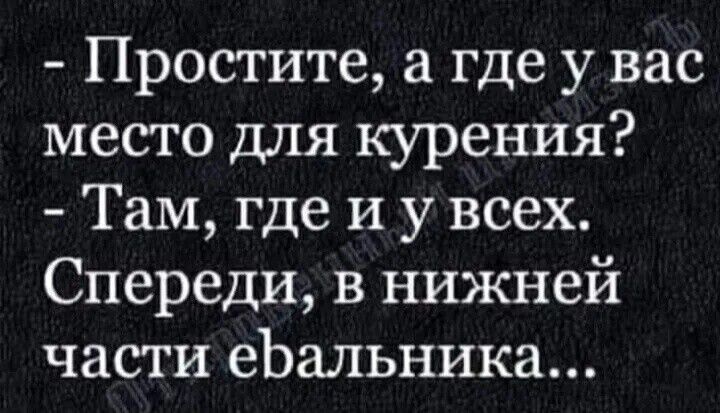 - Простите, а где у вас место для курения?
- Там, где и у всех.
Спереди, в нижней части ебальника...