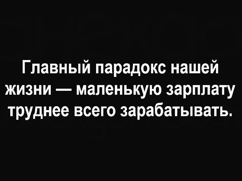 Главный парадокс нашей жизни — маленькую зарплату труднее всего зарабатывать.