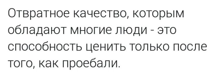 Отвратное качество, которым обладают многие люди - это способность ценить только после того, как проебали.