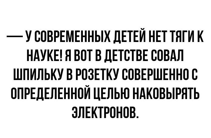 – У СОВРЕМЕННЫХ ДЕТЕЙ НЕТ ТЯГИ К НАУКЕ! Я ВОТ В ДЕТСТВЕ СОВАЛ ШПИЛЬКУ В РОЗЕТКУ СОВЕРШЕННО С ОПРЕДЕЛЁННОЙ ЦЕЛЬЮ НАКОВЫРЯТЬ ЭЛЕКТРОНОВ.