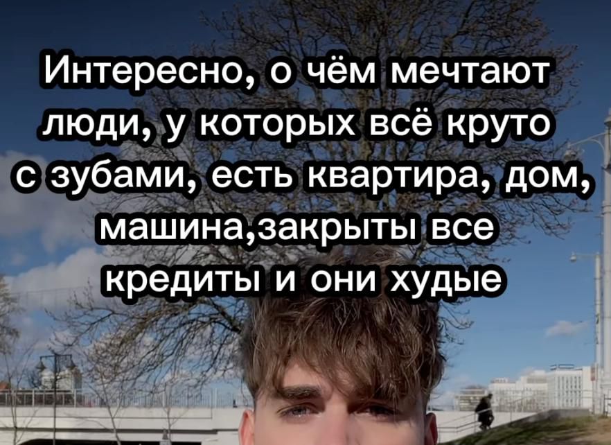 Интересно, о чём мечтают люди, у которых всё круто с зубами, есть квартира, дом, машина, закрыты все кредиты и они худые