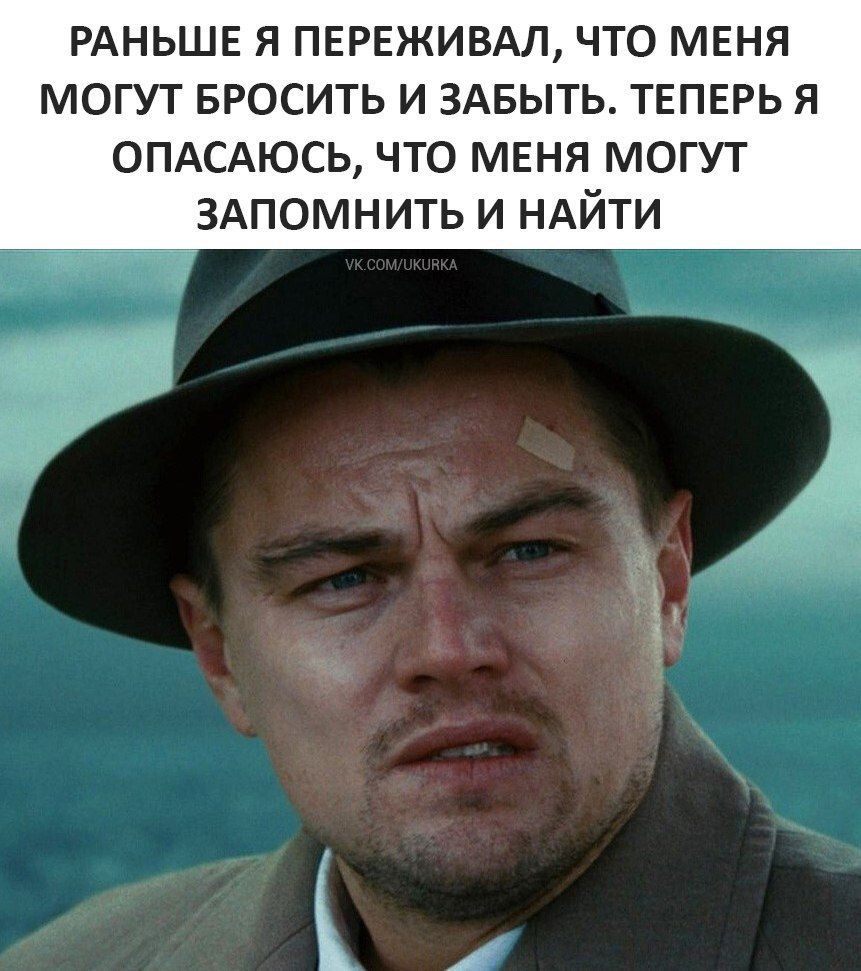 РАНЬШЕ Я ПЕРЕЖИВАЛ, ЧТО МЕНЯ МОГУТ БРОСИТЬ И ЗАБЫТЬ. ТЕПЕРЬ Я ОПАСАЮСЬ, ЧТО МЕНЯ МОГУТ ЗАПОМНИТЬ И НАЙТИ