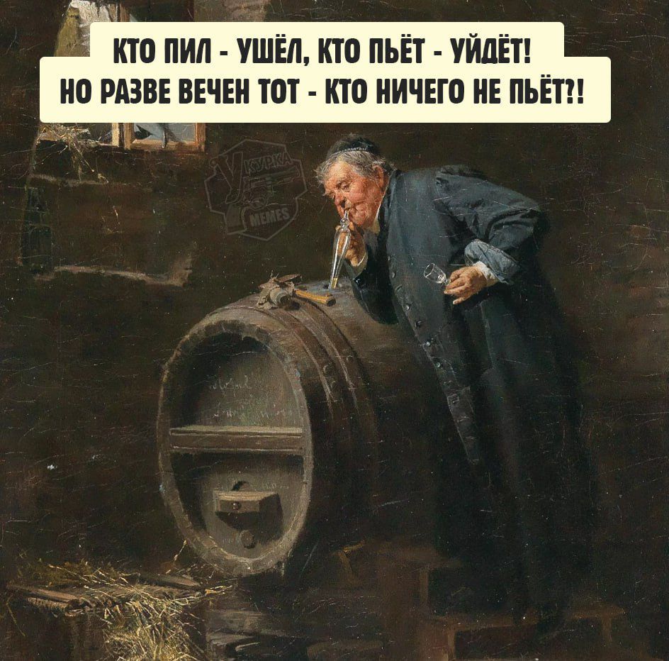 КТО ПИЛ - УШЁЛ, КТО ПЬЁТ - УЙДЁТ! НО РАЗВЕ ВЕЧЕН ТOT - КТО НИЧЕГО НЕ ПЬЁТ!!