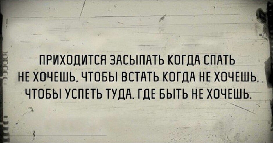 ПРИХОДИТСЯ ЗАСЫПАТЬ КОГДА СПАТЬ НЕ ХОЧЕШЬ. ЧТОБЫ ВСТАТЬ КОГДА НЕ ХОЧЕШЬ. ЧТОБЫ УСПЕТЬ ТУДА, ГДЕ БЫТЬ НЕ ХОЧЕШЬ.
