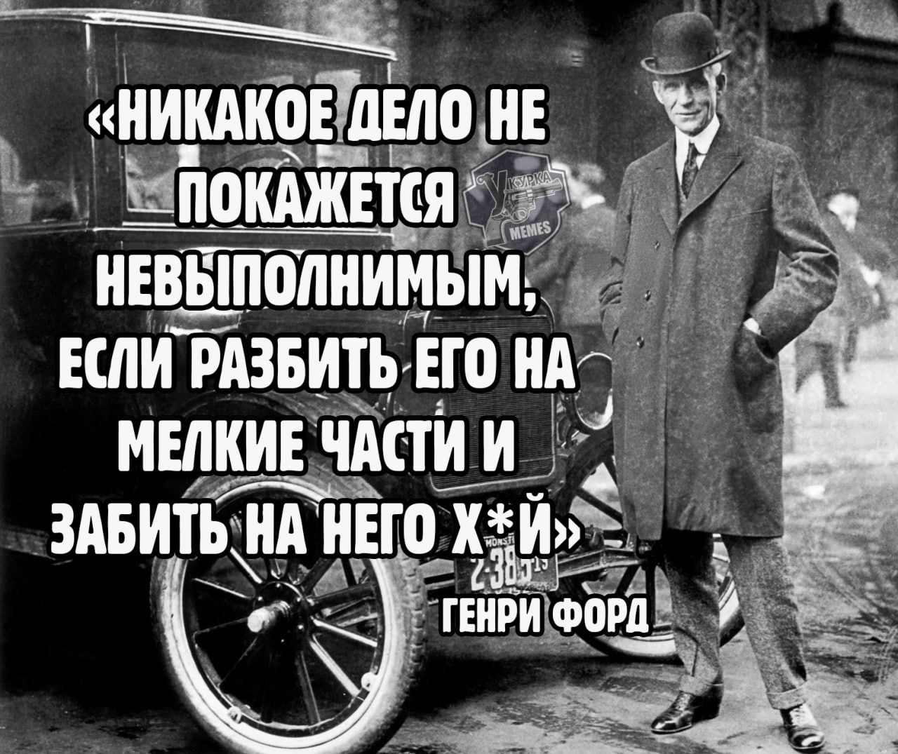 «НИКАКОЕ ДЕЛО НЕ ПОКАЖЕТСЯ НЕВЫПОЛНИМЫМ, ЕСЛИ РАЗБИТЬ ЕГО НА МЕЛКИЕ ЧАСТИ И ЗАБИТЬ НА НЕГО Х*Й» ГЕНРИ ФОРД