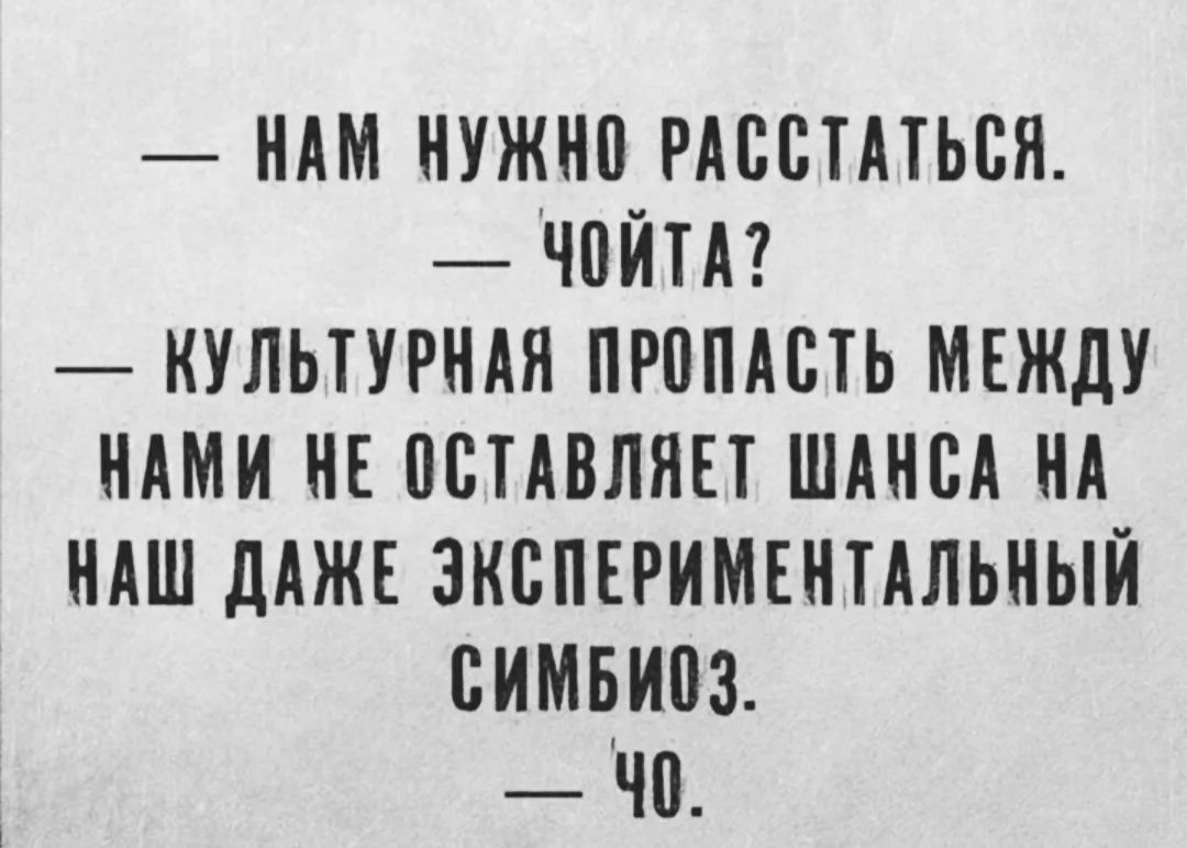 — Нам нужно расстаться.
— Чойта?
— Культурная пропасть между нами не оставляет шанса на наш даже экспериментальный симбиоз.
— Чо.