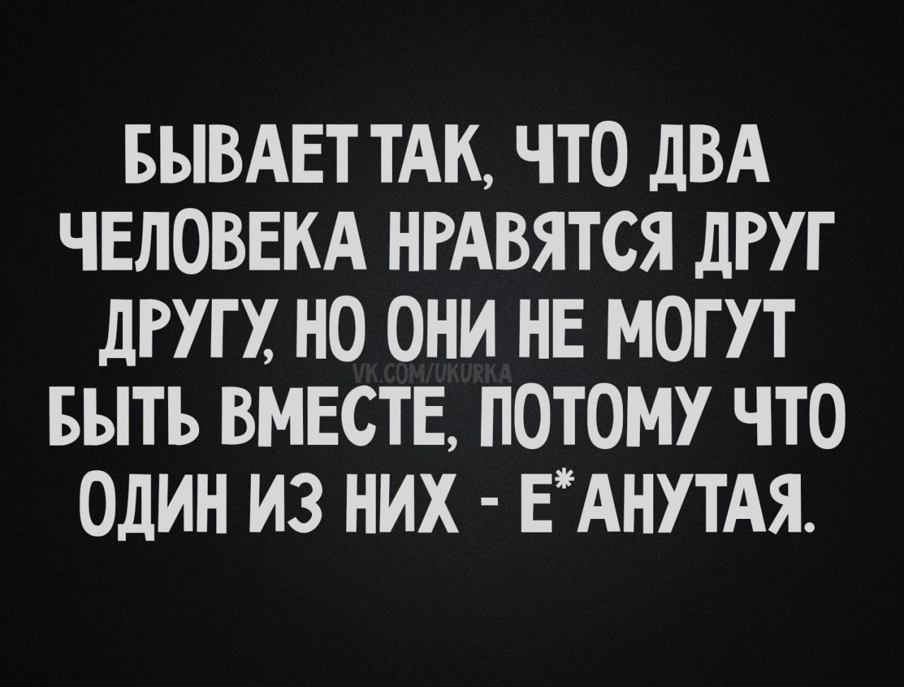 Бывает так, что два человека нравятся друг другу, но они не могут быть вместе, потому что один из них - е*анутый.