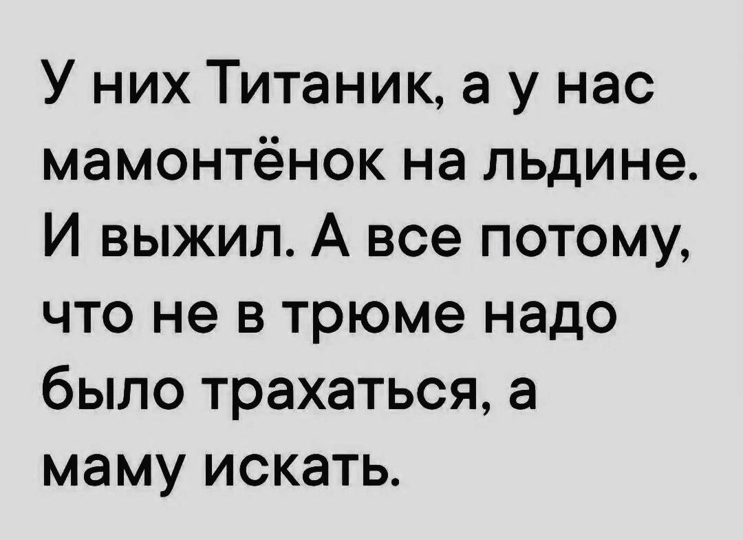 У них Титаник, а у нас мамонтёнок на льдине. И выжил. А все потому, что не в трюме надо было трахаться, а маму искать.