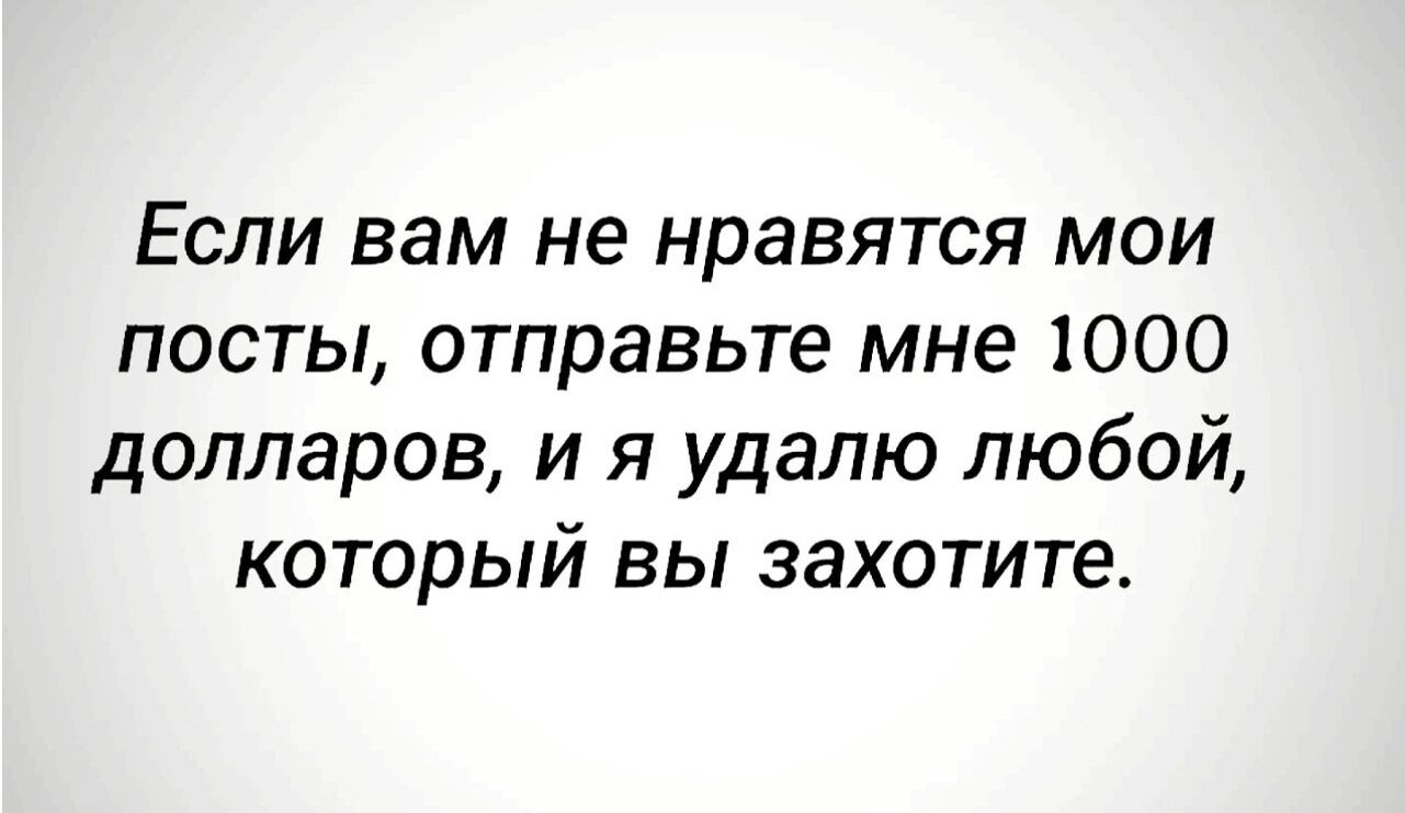 Если вам не нравятся мои посты, отправьте мне 1000 долларов, и я удалю любой, который вы захотите.