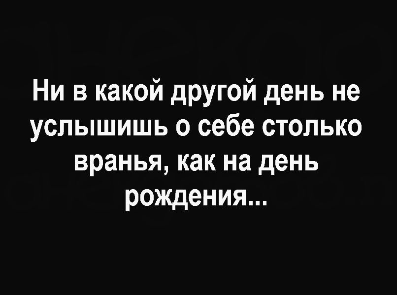 Ни в какой другой день не услышишь о себе столько вранья, как на день рождения...