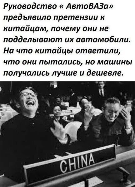 Руководство «АвтоВАЗа» предъявило претензии к китайцам, почему они не подделывают их автомобили. На что китайцы ответили, что они пытались, но машины получились лучше и дешевле.