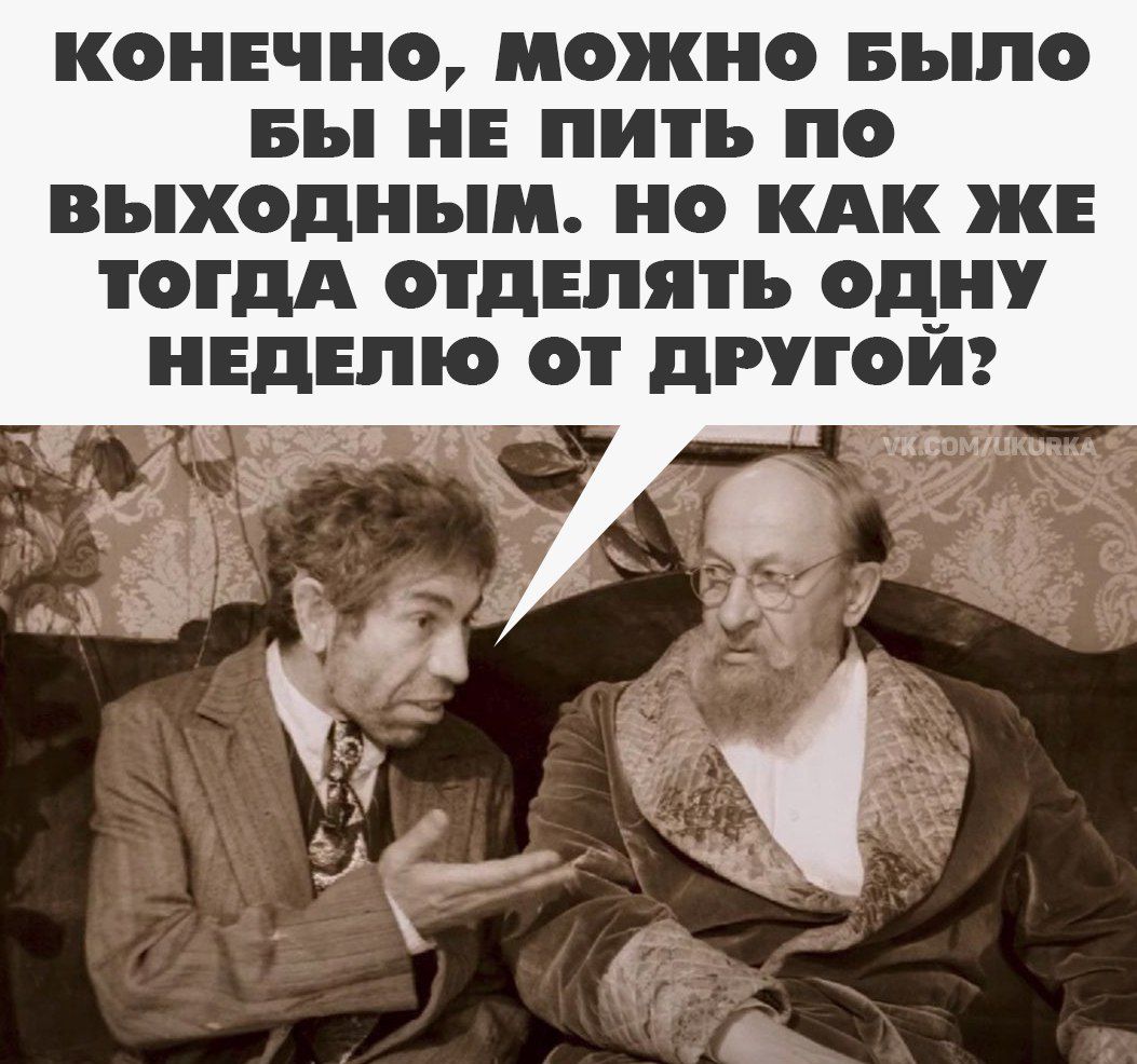 КОНЕЧНО, МОЖНО БЫЛО БЫ НЕ ПИТЬ ПО ВЫХОДНЫМ. НО КАК ЖЕ ТОГДА ОТДЕЛЯТЬ ОДНУ НЕДЕЛЮ ОТ ДРУГОЙ?
