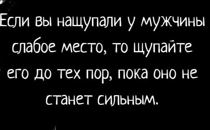 Если вы нащупали у мужчины слабое место, то щупайте его до тех пор, пока оно не станет сильным.