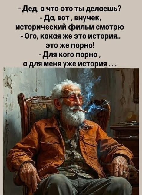 - Дед, а что это ты делаешь?
- Да, вот, внучек, исторический фильм смотрю
- Ого, какая же это история.. это же порно!
- Для кого порно, а для меня уже история ...
