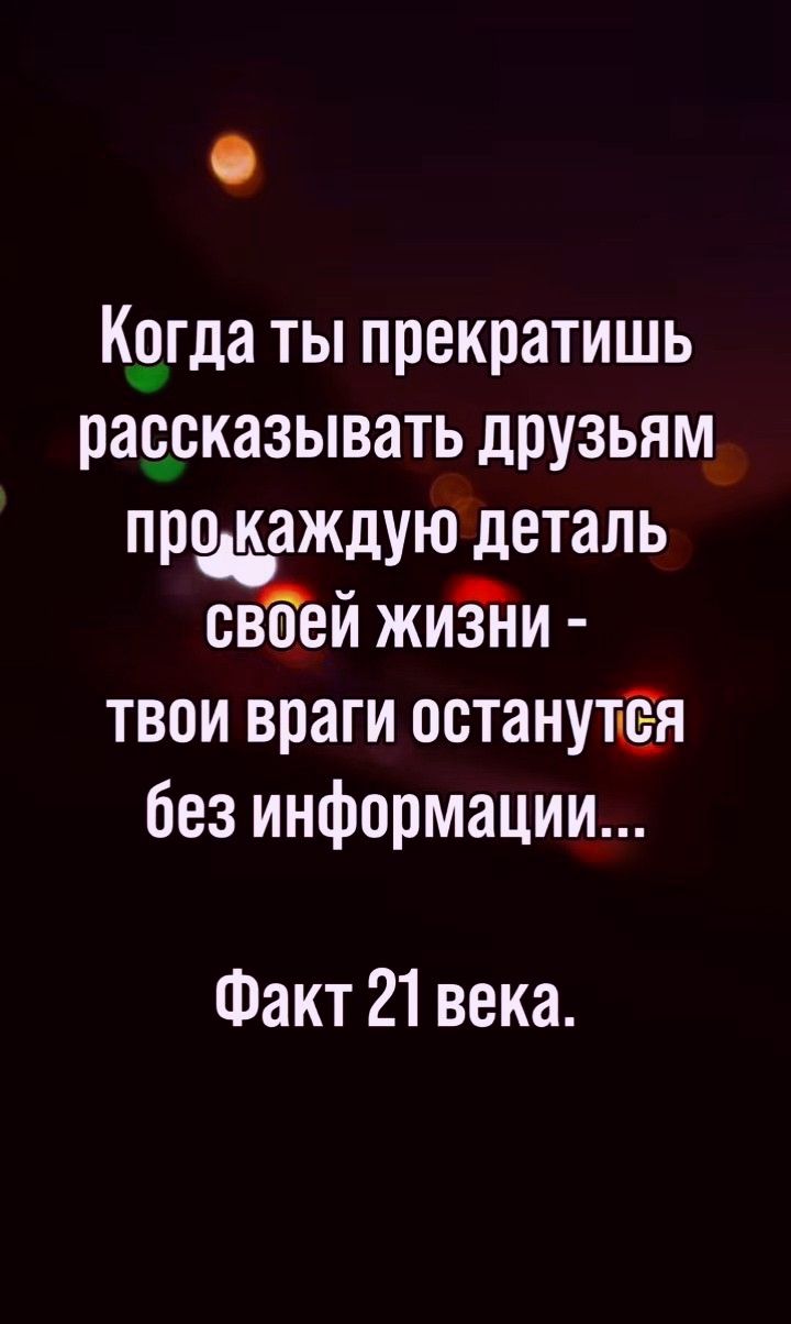 Когда ты прекратишь рассказывать друзьям про каждую деталь своей жизни - твои враги останутся без информации...
Факт 21 века.