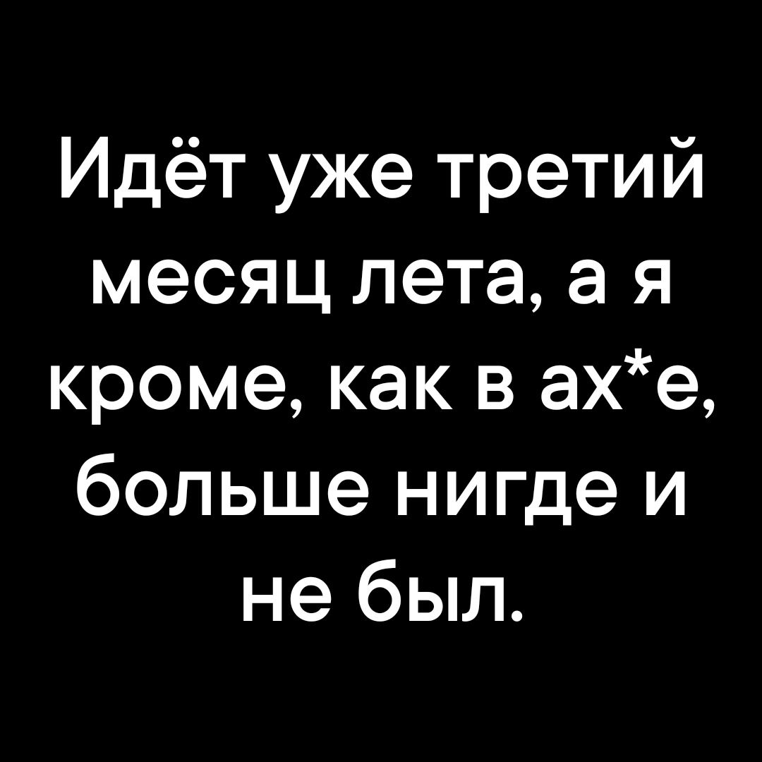 Идёт уже третий месяц лета, а я кроме, как в ах*е, больше нигде и не был.