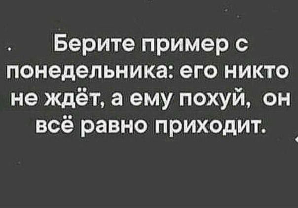 Берите пример с понедельника: его никто не ждёт, а ему похуй, он всё равно приходит.