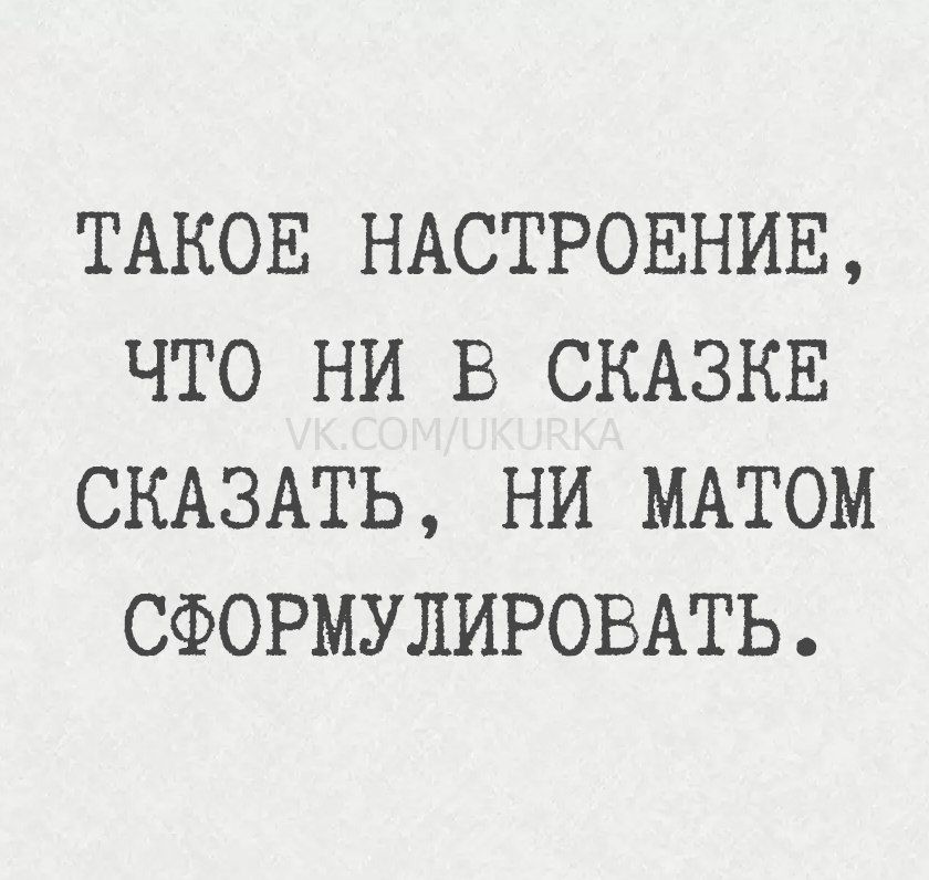 Такое настроение, что ни в сказке сказать, ни матом сформулировать.