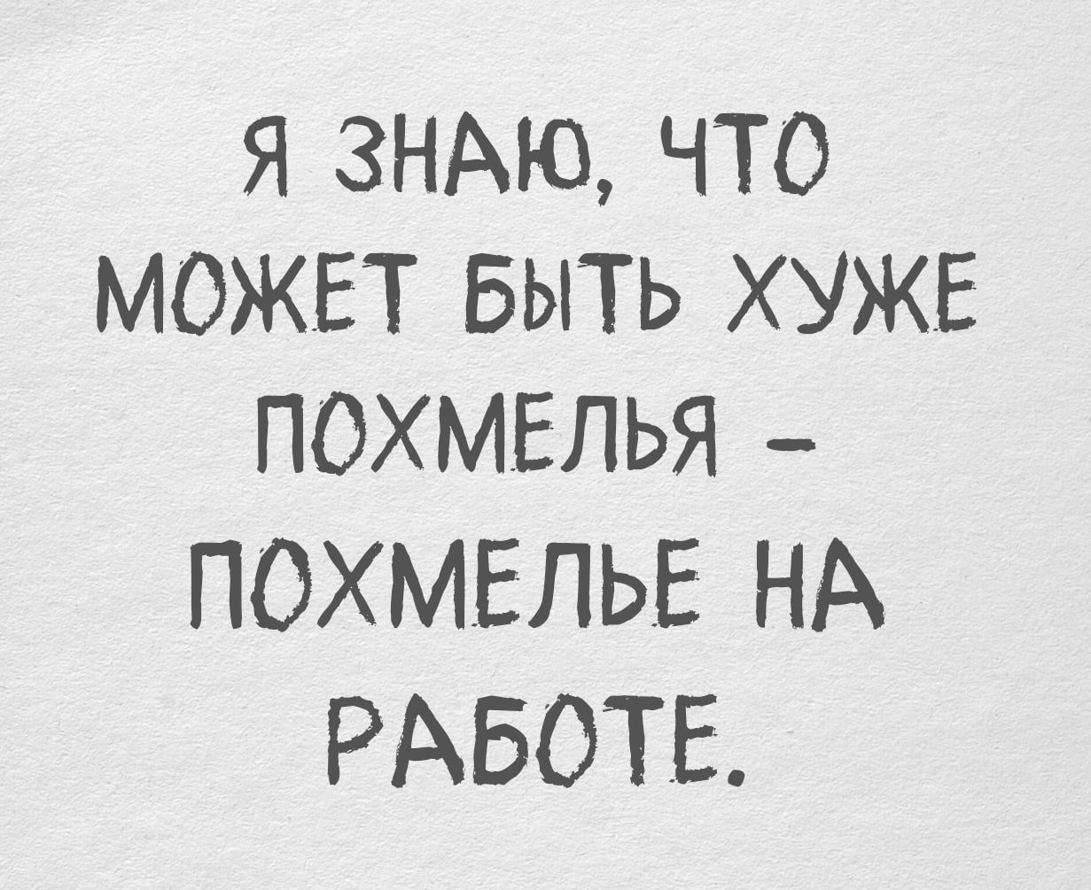 Я знаю, что может быть хуже похмелья - похмелье на работе.