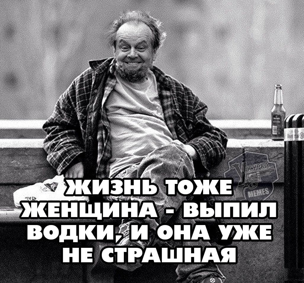 Жизнь тоже женщина - выпил водки, и она уже не страшная