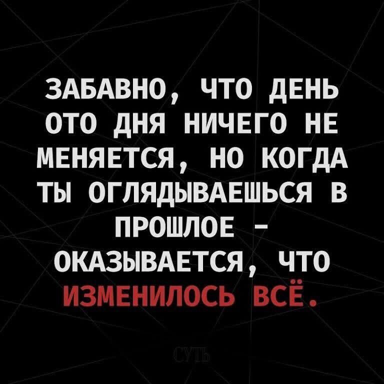 ЗАБАВНО, ЧТО ДЕНЬ ОТО ДНЯ НИЧЕГО НЕ МЕНЯЕТСЯ, НО КОГДА ТЫ ОГЛЯДЫВАЕШЬСЯ В ПРОШЛОЕ – ОКАЗЫВАЕТСЯ, ЧТО ИЗМЕНИЛОСЬ ВСЁ.