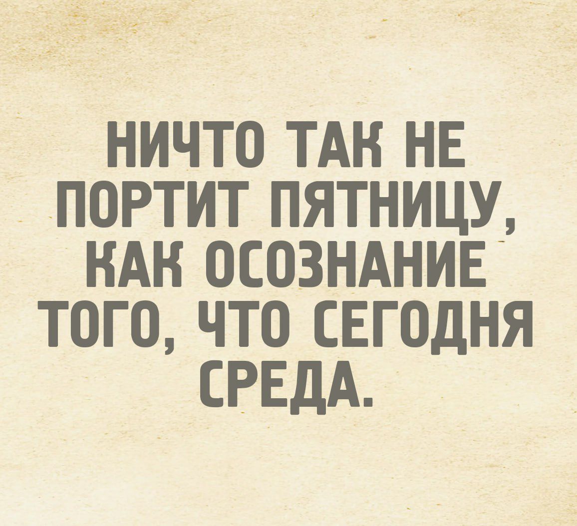 НИЧТО ТАК НЕ ПОРТИТ ПЯТНИЦУ, КАК ОСОЗНАНИЕ ТОГО, ЧТО СЕГОДНЯ СРЕДА.