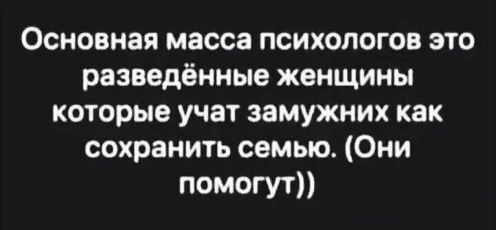 Основная масса психологов это разведённые женщины которые учат замужних как сохранить семью. (Они помогут))