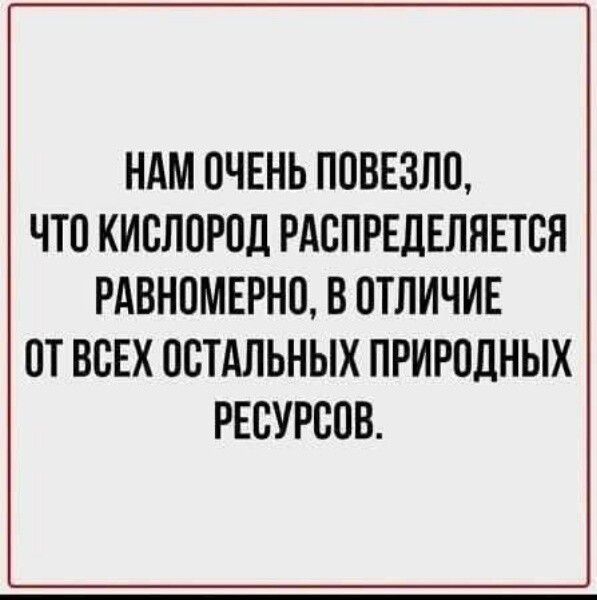Нам очень повезло, что кислород распределяется равномерно, в отличие от всех остальных природных ресурсов.