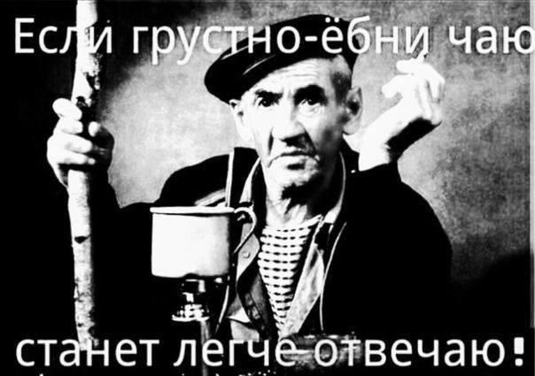 Если грустно-ёбни чаю, станет легче отвечаю!