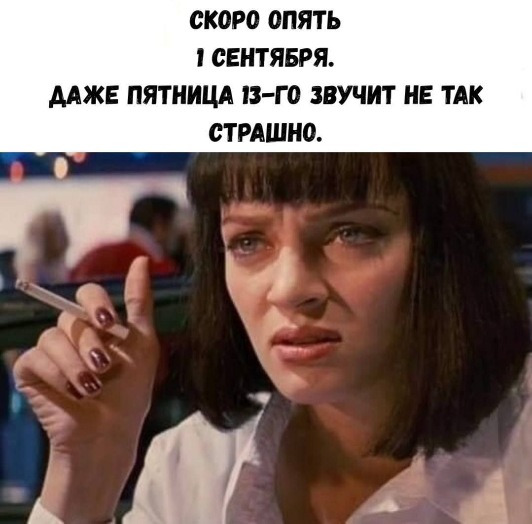 СКОРО ОПЯТЬ 1 СЕНТЯБРЯ.
ДАЖЕ ПЯТНИЦА 13-ГО ЗВУЧИТ НЕ ТАК СТРАШНО.