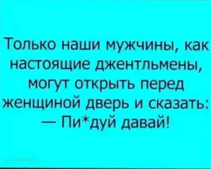 Только наши мужчины, как настоящие джентльмены, могут открыть перед женщиной дверь и сказать: — Пи*дуй давай!