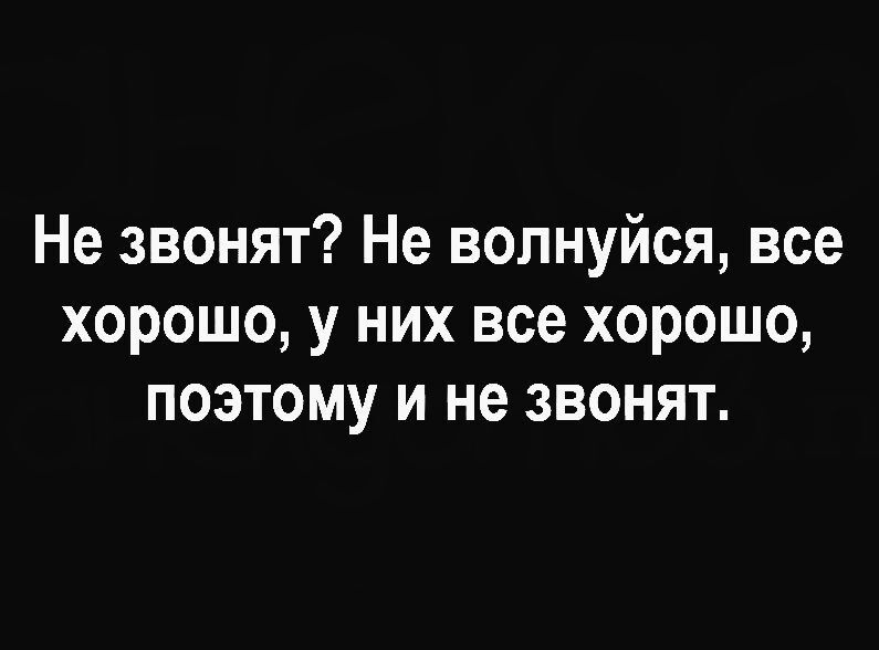 Не звонят? Не волнуйся, все хорошо, у них все хорошо, поэтому и не звонят.