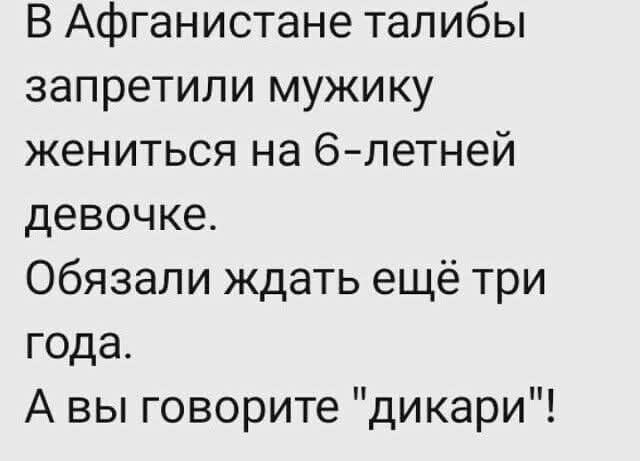 В Афганистане талибы запретили мужику жениться на 6-летней девочке.
Обязали ждать ещё три года.
А вы говорите 
