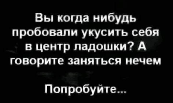 Вы когда нибудь пробовали укусить себя в центр ладошки? А говорите заняться нечем
Попробуйте...