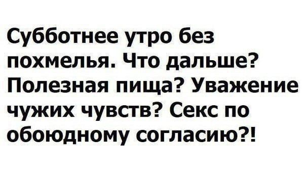 Субботнее утро без похмелья. Что дальше? Полезная пища? Уважение чужих чувств? Секс по обоюдному согласию?!