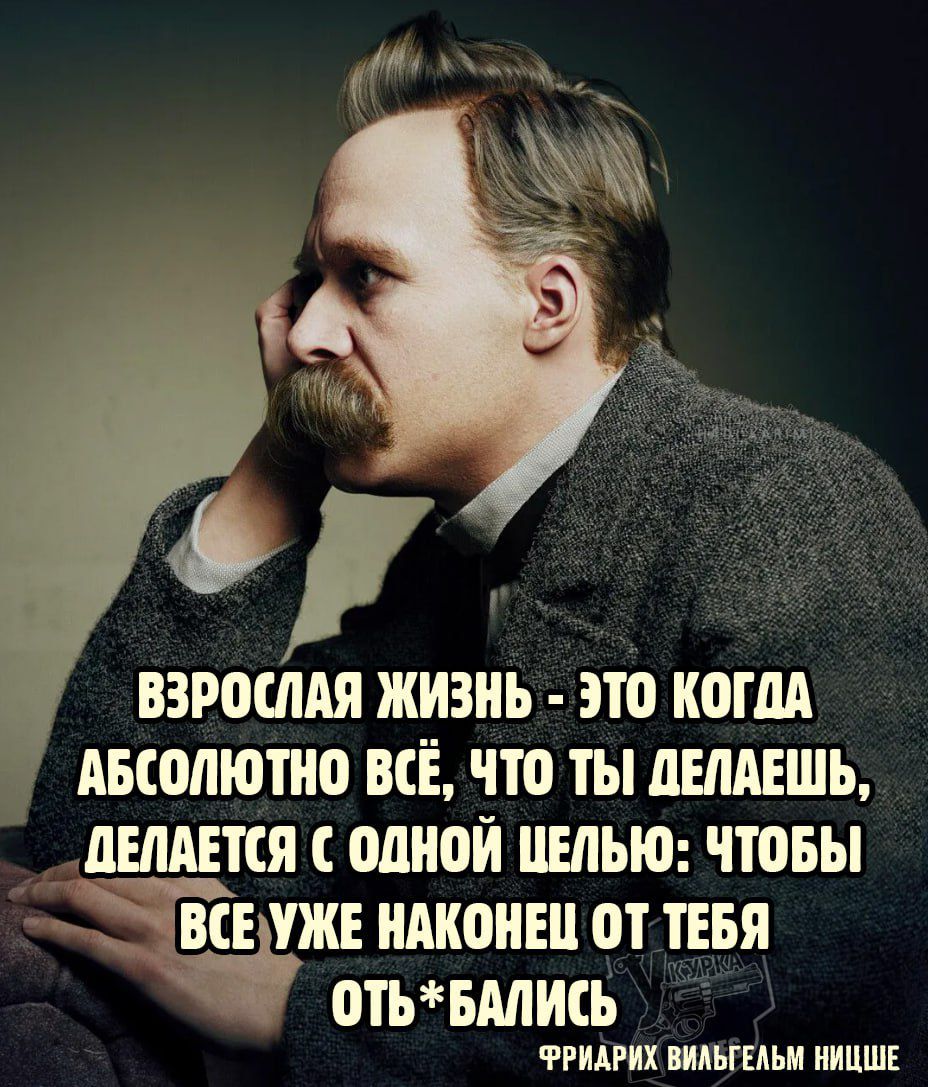 ВЗРОСЛАЯ ЖИЗНЬ - ЭТО КОГДА АБСОЛЮТНО ВДО ВСЁ, ЧТО ТЫ ДЕЛАЕШЬ, ДЕЛАЕТСЯ С ОДНОЙ ЦЕЛЬЮ: ЧТОБЫ ВСЁ УЖЕ НАКОНЕЦ ОТ ТЕБЯ ОТЬ*БАЛИСЬ
ФРИДРИХ ВИЛЬГЕЛЬМ НИЦШЕ