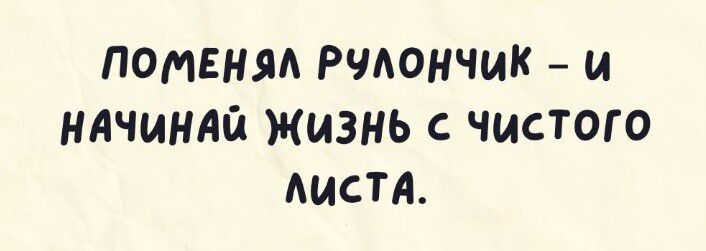 Поменял рулончик – и начинай жизнь с чистого листа.