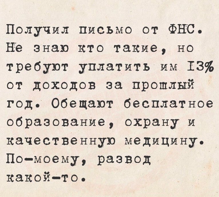 Получил письмо от ФНС. Не знаю кто такие, но требуют уплатить им 13% от доходов за прошлый год. Обещают бесплатное образование, охрану и качественную медицину. По-моему, развод какой-то.