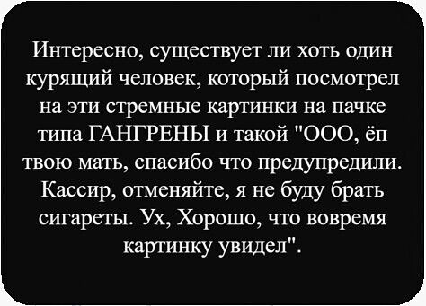 Интересно, существует ли хоть один курящий человек, который посмотрел на эти стрёмные картинки на пачке типа ГАНГРЕНЫ и такой 