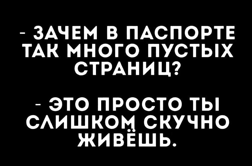 - Зачем в паспорте так много пустых страниц?
- Это просто ты слишком скучно живёшь.