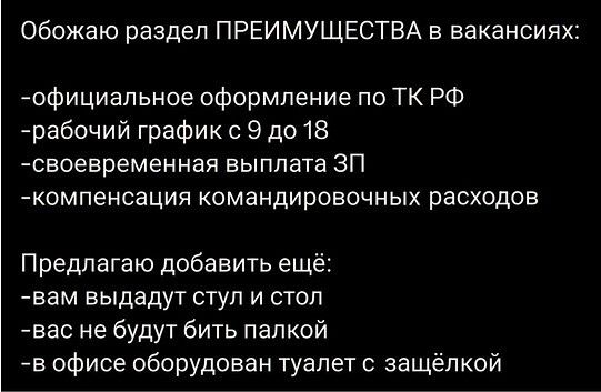 Обожаю раздел ПРЕИМУЩЕСТВА в вакансиях:
-официальное оформление по ТК РФ
-рабочий график с 9 до 18
-своевременная выплата ЗП
-компенсация командировочных расходов

Предлагаю добавить ещё:
-вам выдадут стол и стул
-вас не будут бить палкой
-в офисе оборудован туалет с защиткой