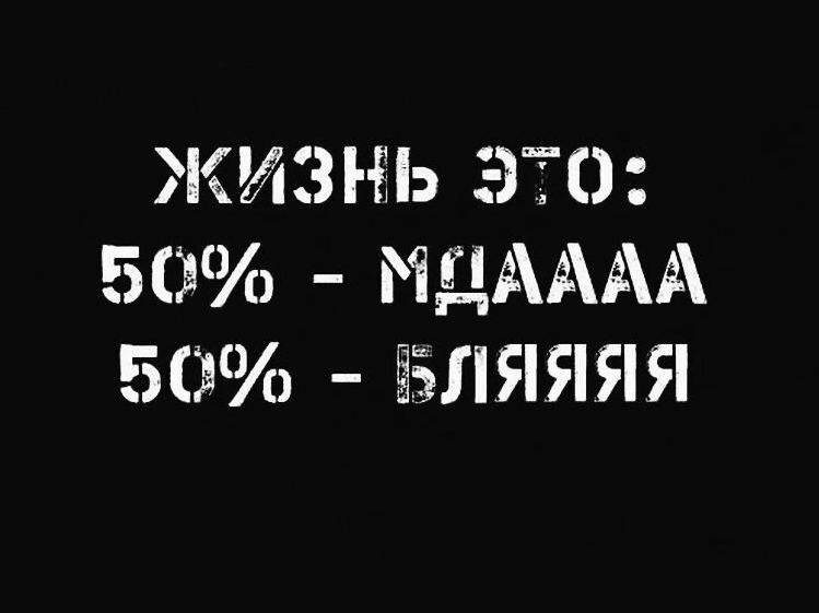 ЖИЗНЬ ЭТО:
50% - МДААА
50% - БЛЯЯЯЯ