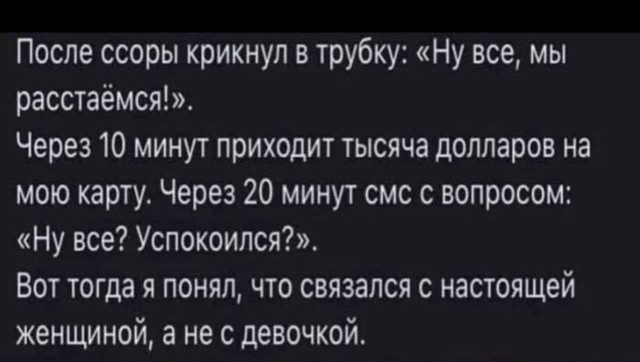 После ссоры крикнул в трубку: «Ну все, мы расстаёмся!». Через 10 минут приходит тысяча долларов на мою карту. Через 20 минут смс с вопросом: «Ну все? Успокоился?». Вот тогда я понял, что связался с настоящей женщиной, а не с девочкой.