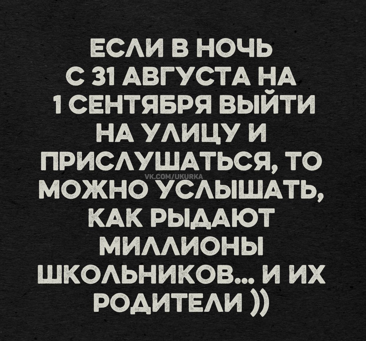ЕСЛИ В НОЧЬ С 31 АВГУСТА НА 1 СЕНТЯБРЯ ВЫЙТИ НА УЛИЦУ И ПРИСЛУШАТЬСЯ, ТО МОЖНО УСЛЫШАТЬ, КАК РЫДАТЬ МИЛЛИОНЫ ШКОЛЬНИКОВ... И ИХ РОДИТЕЛИ ))