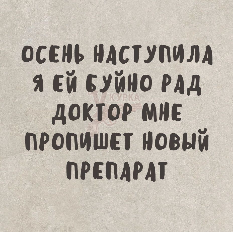 ОСЕНЬ НАСТУПИЛА
Я ЕЙ БУЙНО РАД
ДОКТОР МНЕ
ПРОПИШЕТ НОВЫЙ
ПРЕПАРАТ